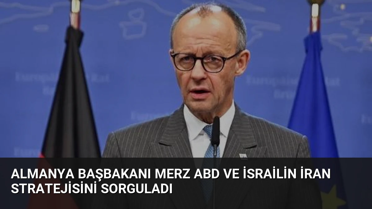 Almanya Başbakanı Merz ABD ve İsrailin İran Stratejisini Sorguladı