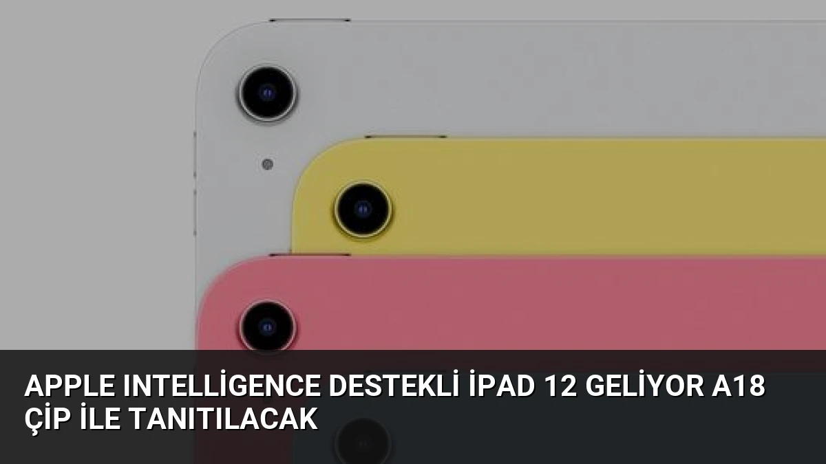 Apple Intelligence Destekli iPad 12 Geliyor A18 Çip ile Tanıtılacak