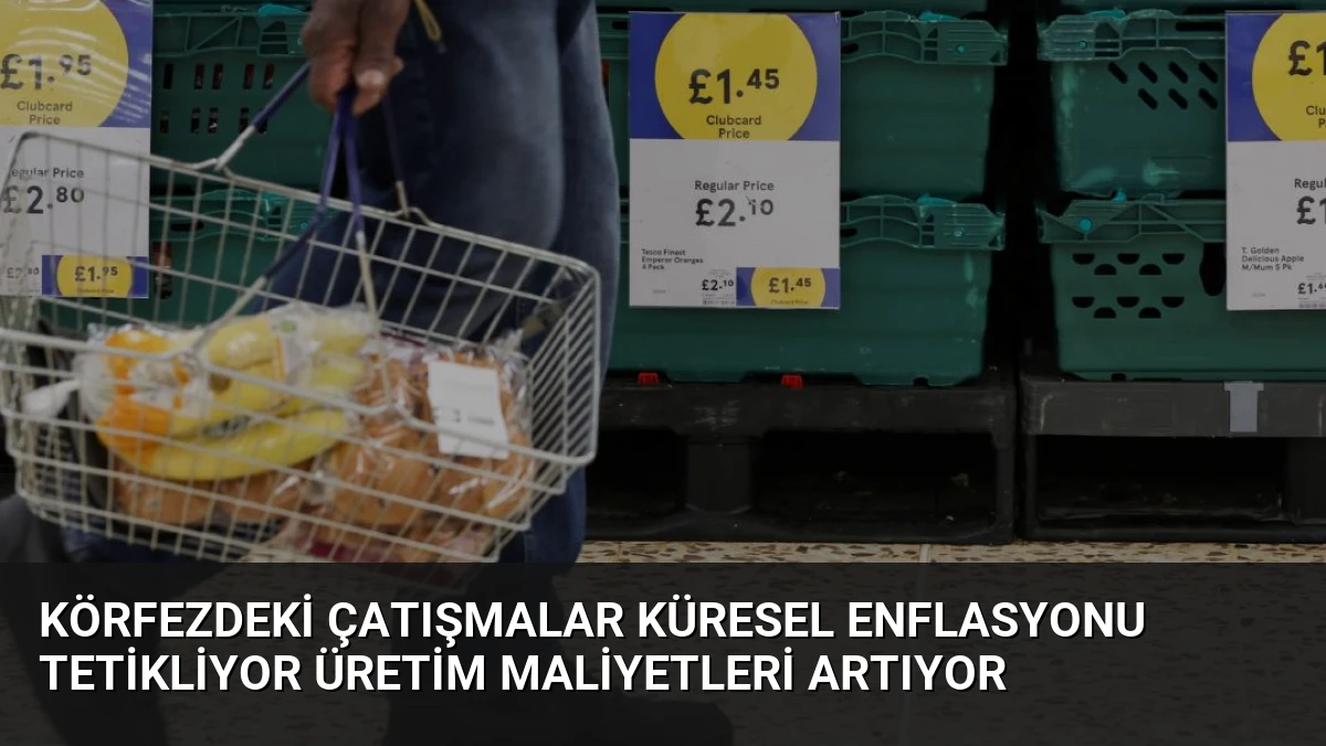 Körfezdeki Çatışmalar Küresel Enflasyonu Tetikliyor Üretim Maliyetleri Artıyor