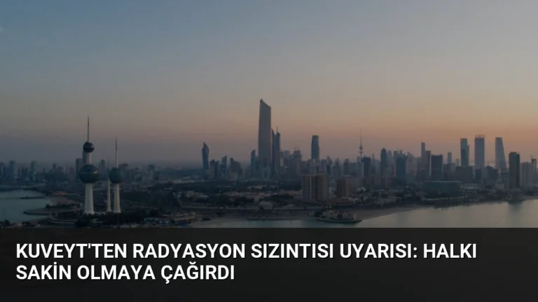 Kuveyt’ten Radyasyon Sızıntısı Uyarısı: Halkı Sakin Olmaya Çağırdı