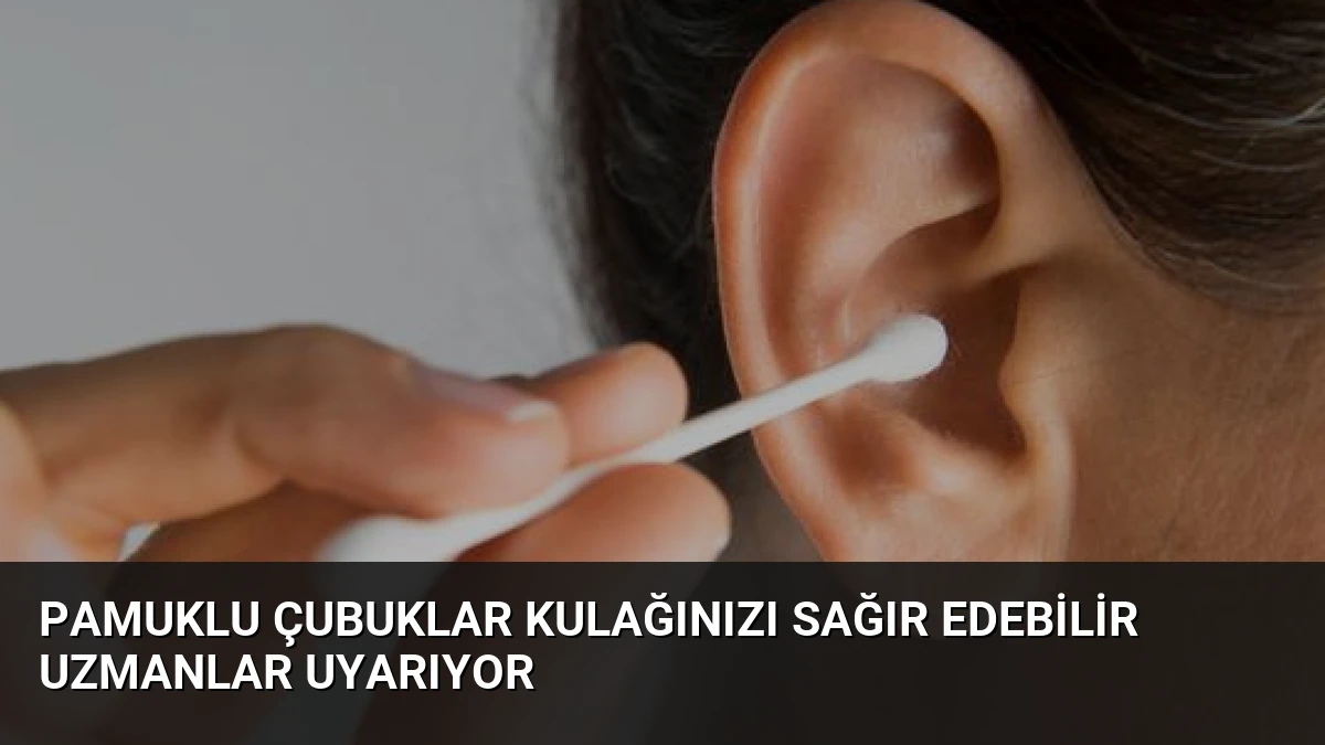 Pamuklu Çubuklar Kulağınızı Sağır Edebilir Uzmanlar Uyarıyor
