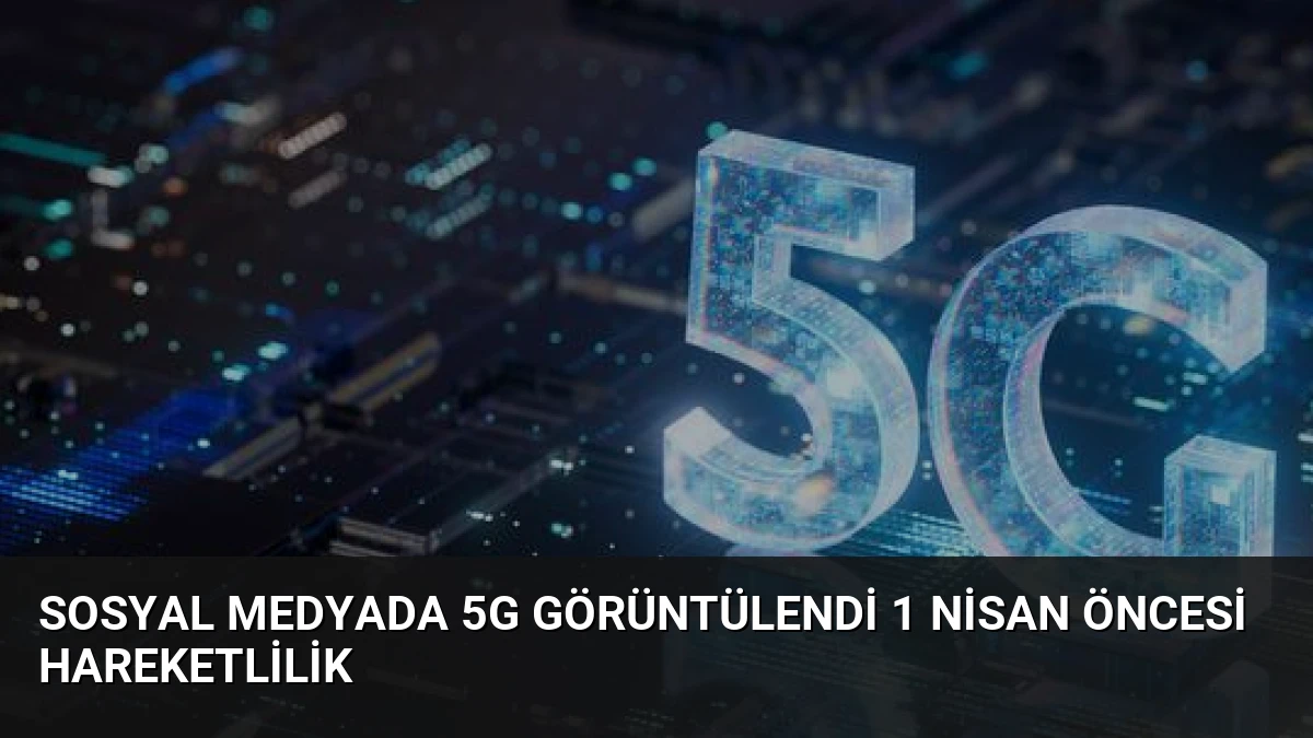 Sosyal Medyada 5G Görüntülendi 1 Nisan Öncesi Hareketlilik