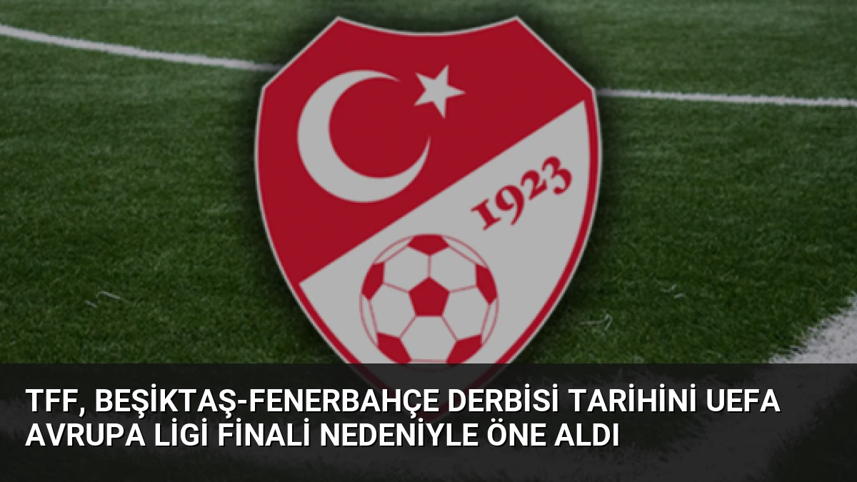 TFF, Beşiktaş-Fenerbahçe Derbisi Tarihini UEFA Avrupa Ligi Finali Nedeniyle Öne Aldı
