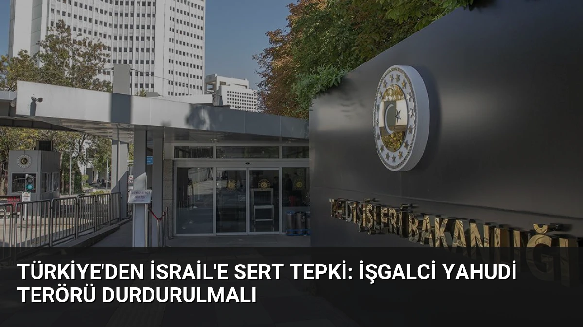 Türkiye’den İsrail’e Sert Tepki: İşgalci Yahudi Terörü Durdurulmalı