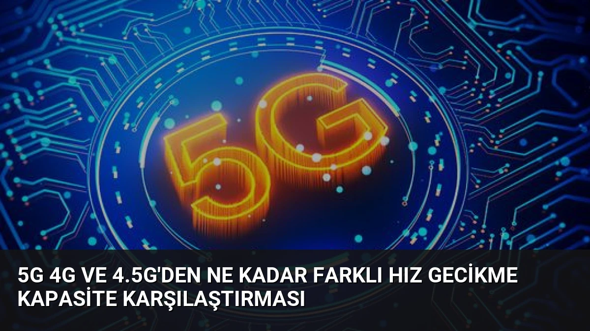 5G 4G ve 4.5G’den Ne Kadar Farklı Hız Gecikme Kapasite Karşılaştırması
