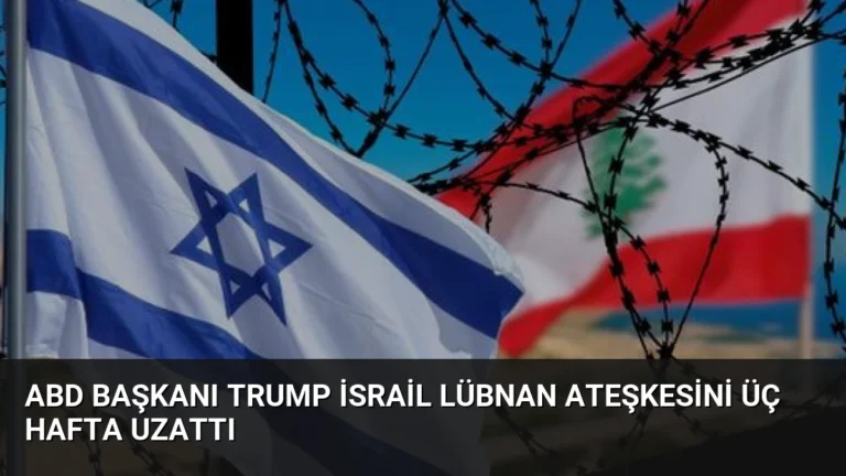 ABD Başkanı Trump İsrail Lübnan Ateşkesini Üç Hafta Uzattı