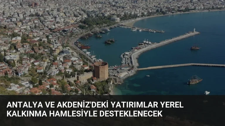 Antalya ve Akdeniz’deki Yatırımlar Yerel Kalkınma Hamlesiyle Desteklenecek