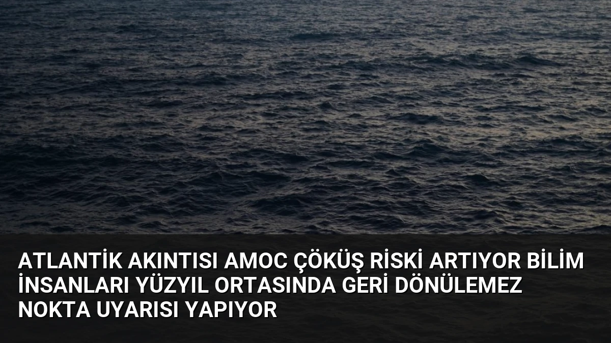 Atlantik Akıntısı AMOC Çöküş Riski Artıyor Bilim İnsanları Yüzyıl Ortasında Geri Dönülemez Nokta Uyarısı Yapıyor