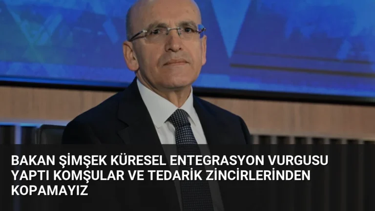 Bakan Şimşek Küresel Entegrasyon Vurgusu Yaptı Komşular ve Tedarik Zincirlerinden Kopamayız