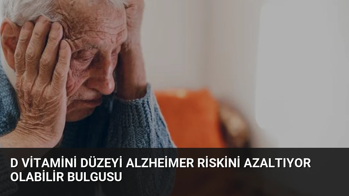 D Vitamini Düzeyi Alzheimer Riskini Azaltıyor Olabilir Bulgusu