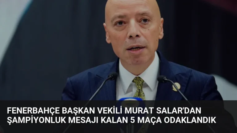 Fenerbahçe Başkan Vekili Murat Salar’dan Şampiyonluk Mesajı Kalan 5 Maça Odaklandık