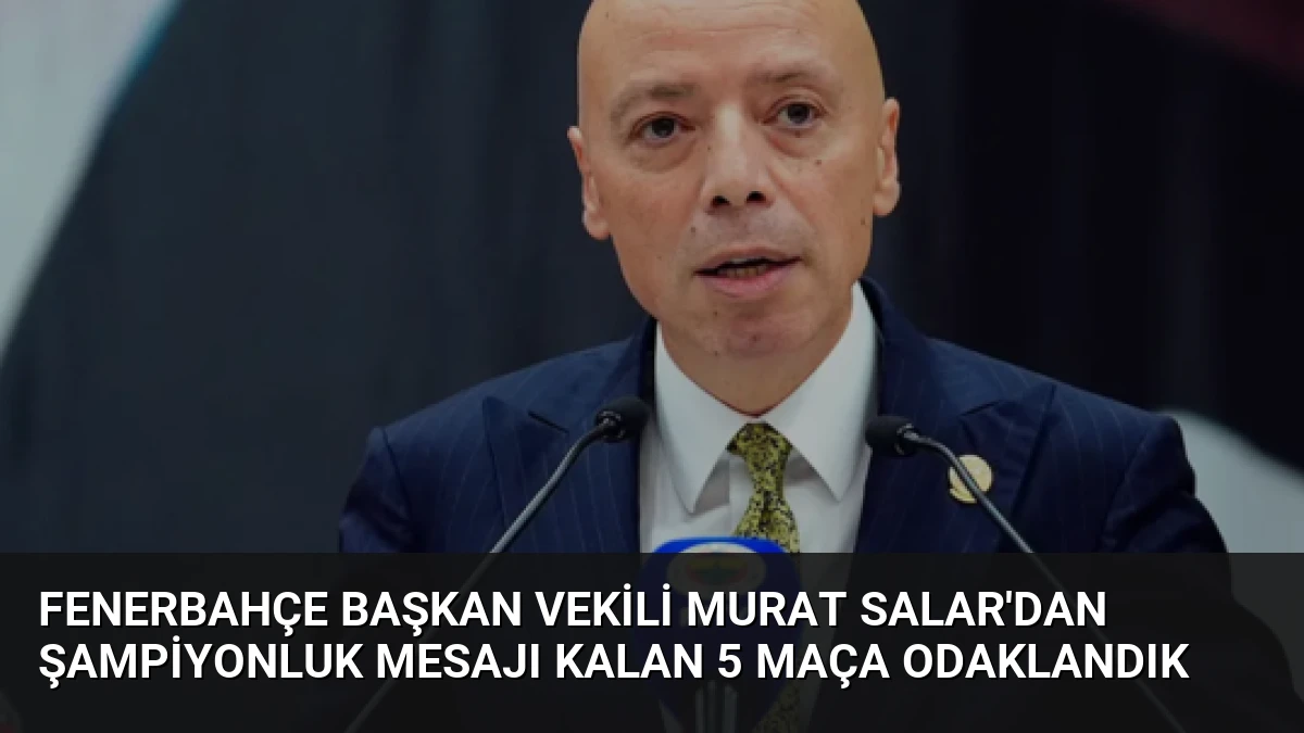 Fenerbahçe Başkan Vekili Murat Salar’dan Şampiyonluk Mesajı Kalan 5 Maça Odaklandık
