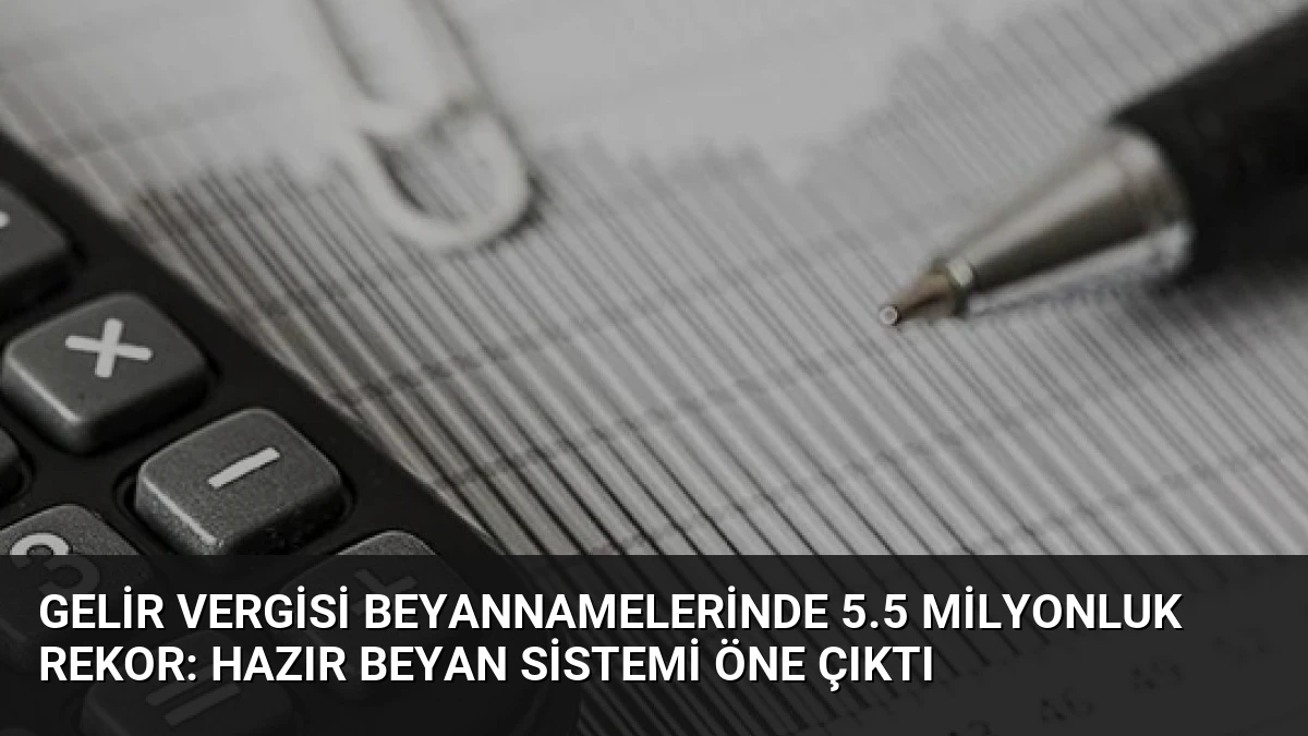 Gelir Vergisi Beyannamelerinde 5.5 Milyonluk Rekor: Hazır Beyan Sistemi Öne Çıktı
