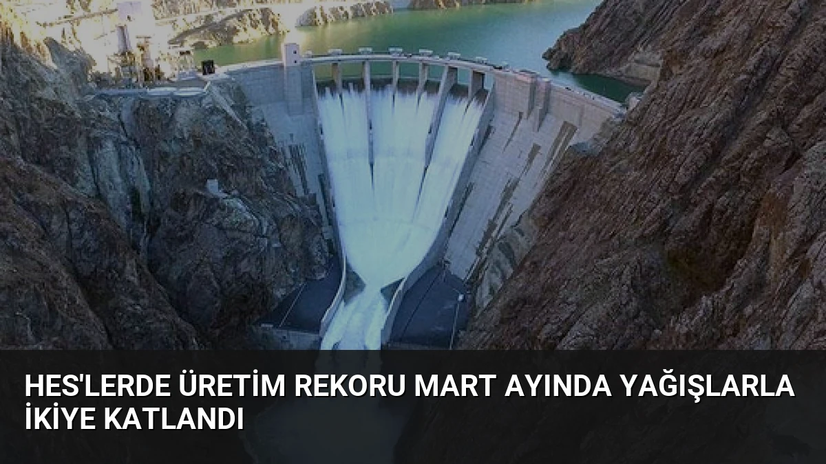 HES’lerde Üretim Rekoru Mart Ayında Yağışlarla İkiye Katlandı