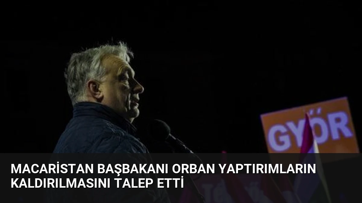 Macaristan Başbakanı Orban Yaptırımların Kaldırılmasını Talep Etti