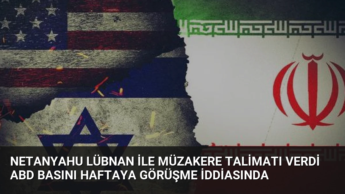 Netanyahu Lübnan ile Müzakere Talimatı Verdi ABD Basını Haftaya Görüşme İddiasında