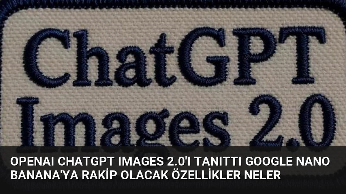 OpenAI ChatGPT Images 2.0’ı Tanıttı Google Nano Banana’ya Rakip Olacak Özellikler Neler