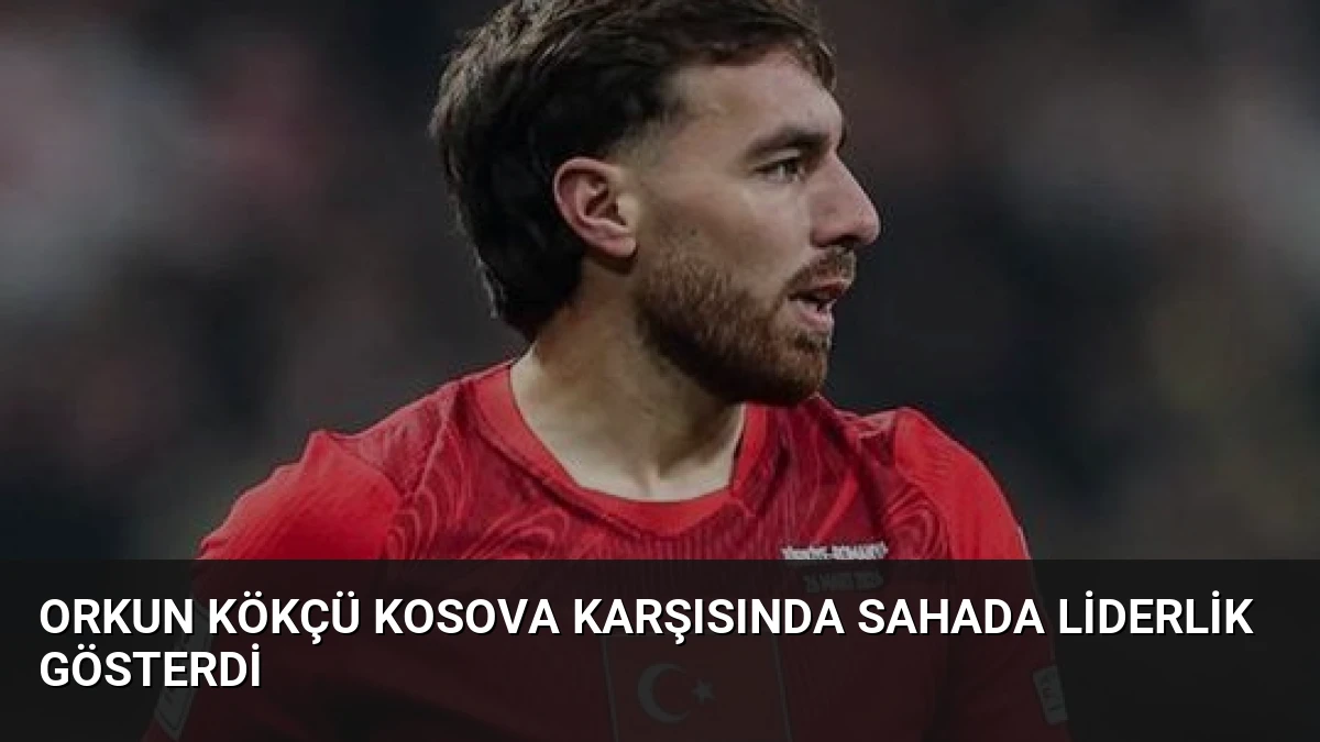 Orkun Kökçü Kosova Karşısında Sahada Liderlik Gösterdi