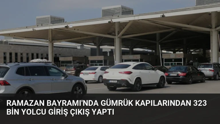 Ramazan Bayramı’nda Gümrük Kapılarından 323 Bin Yolcu Giriş Çıkış Yaptı