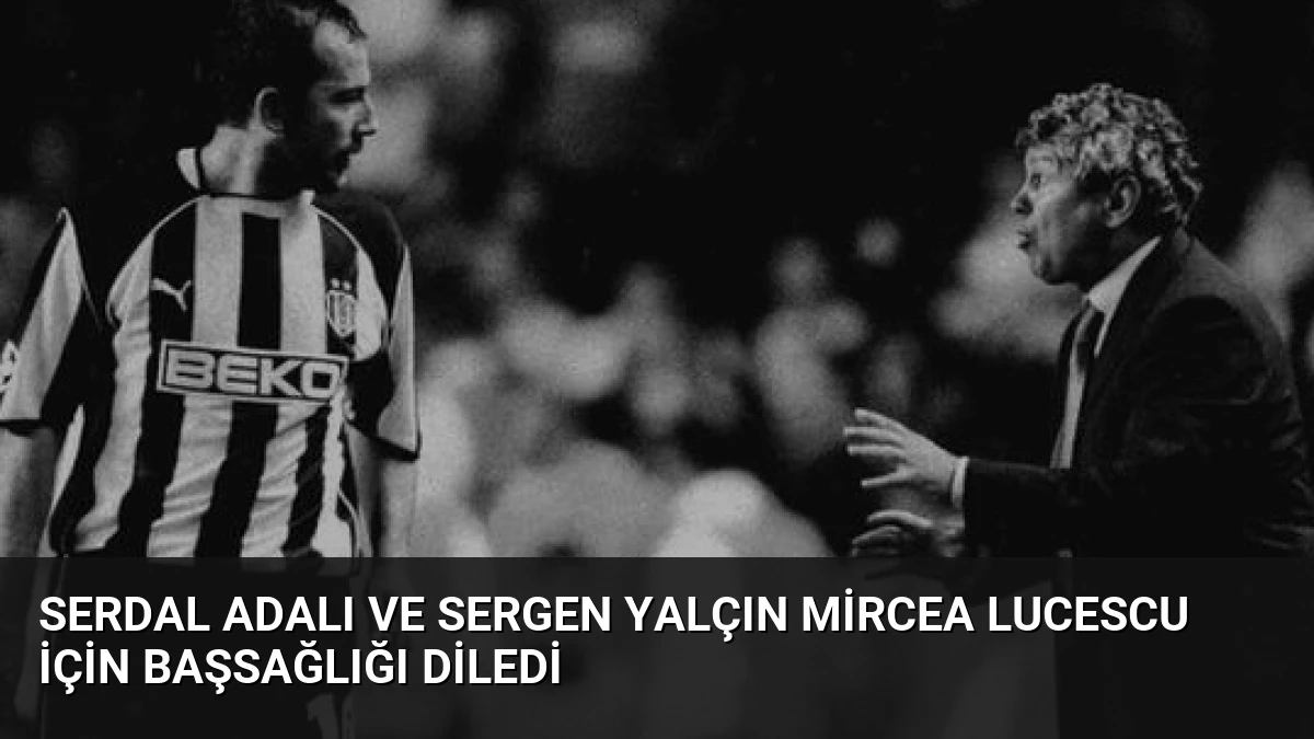Serdal Adalı ve Sergen Yalçın Mircea Lucescu İçin Başsağlığı Diledi