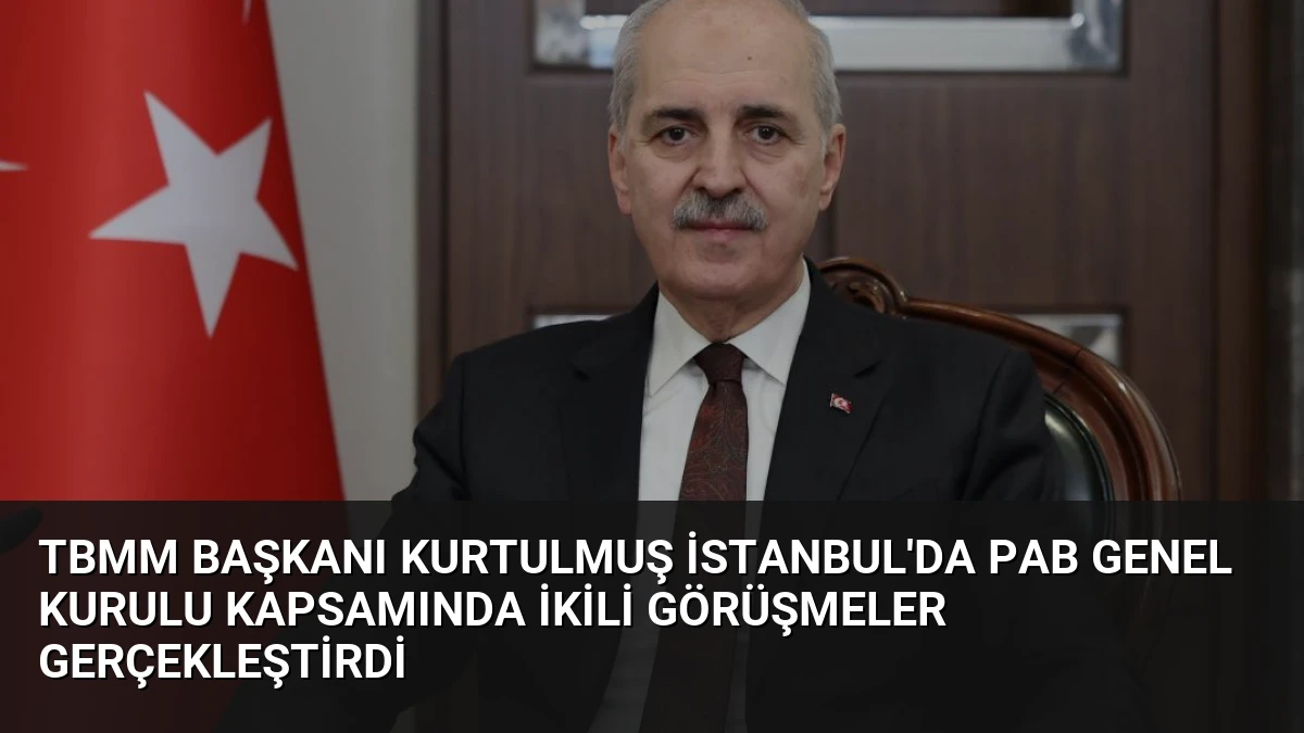TBMM Başkanı Kurtulmuş İstanbul’da PAB Genel Kurulu Kapsamında İkili Görüşmeler Gerçekleştirdi