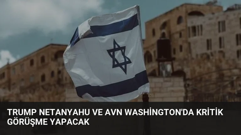 Trump Netanyahu ve Avn Washington’da Kritik Görüşme Yapacak