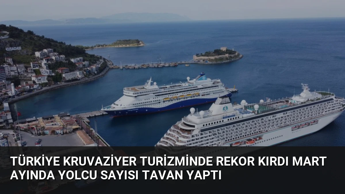 Türkiye Kruvaziyer Turizminde Rekor Kırdı Mart Ayında Yolcu Sayısı Tavan Yaptı