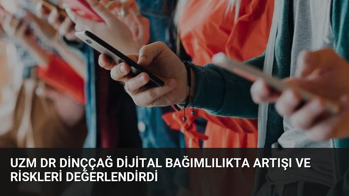 Uzm Dr Dinççağ Dijital Bağımlılıkta Artışı ve Riskleri Değerlendirdi