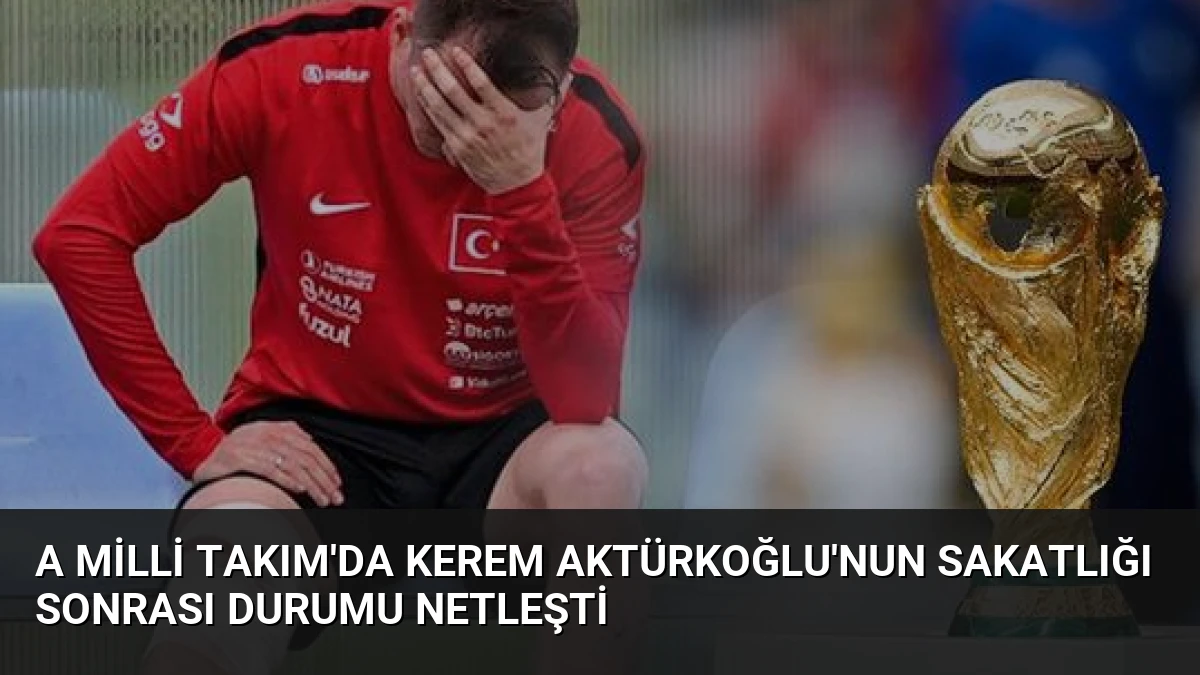 A Milli Takım’da Kerem Aktürkoğlu’nun sakatlığı sonrası durumu netleşti