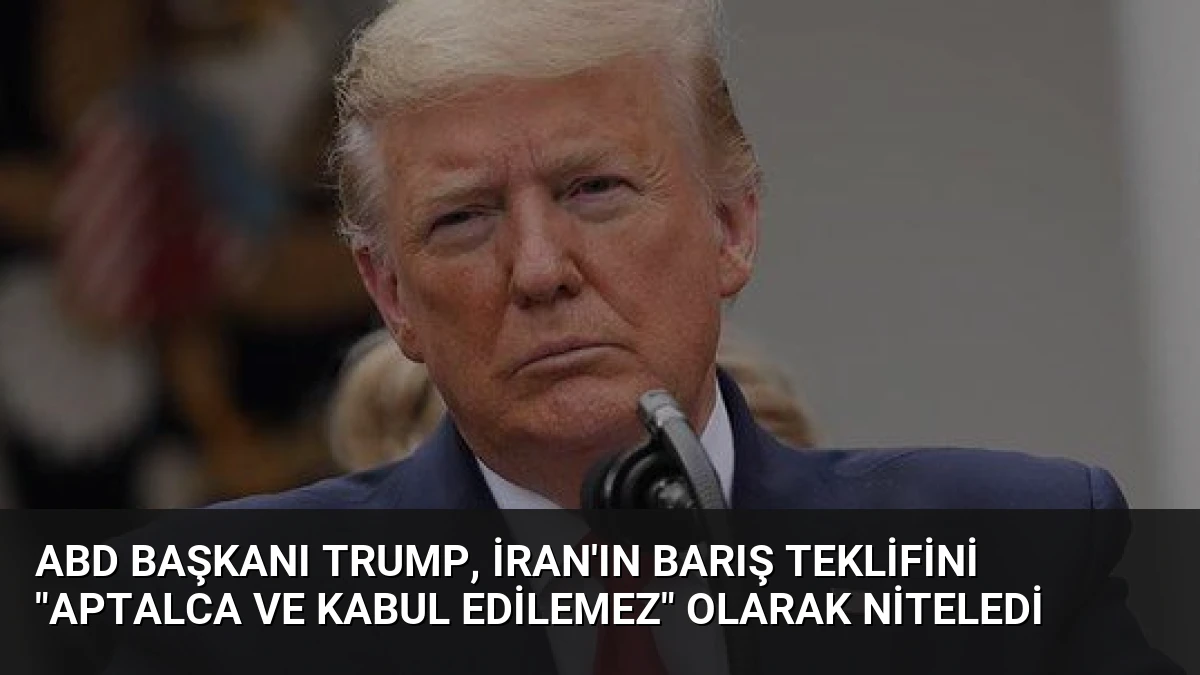 ABD Başkanı Trump, İran’ın Barış Teklifini “Aptalca ve Kabul Edilemez” Olarak Niteledi