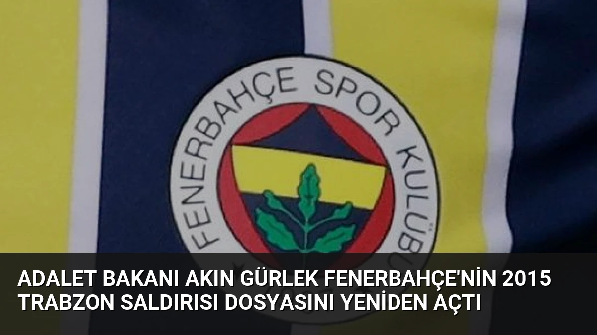 Adalet Bakanı Akın Gürlek Fenerbahçe’nin 2015 Trabzon Saldırısı Dosyasını Yeniden Açtı