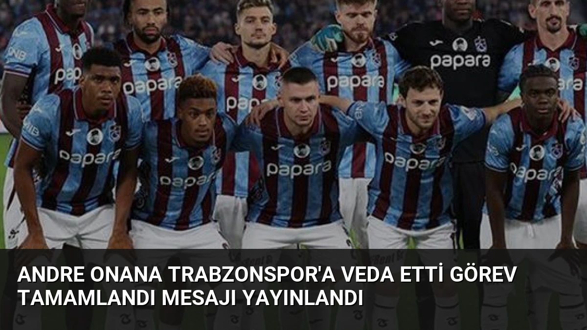 Andre Onana Trabzonspor’a Veda Etti Görev Tamamlandı Mesajı Yayınlandı