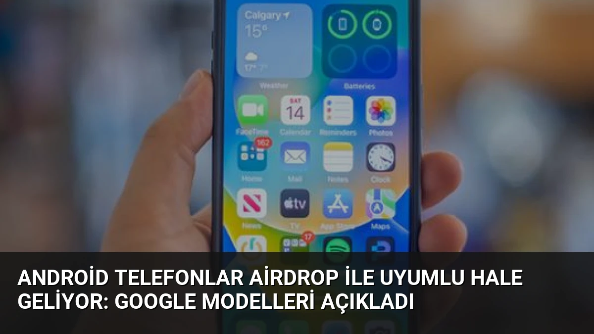 Android Telefonlar AirDrop ile Uyumlu Hale Geliyor: Google Modelleri Açıkladı
