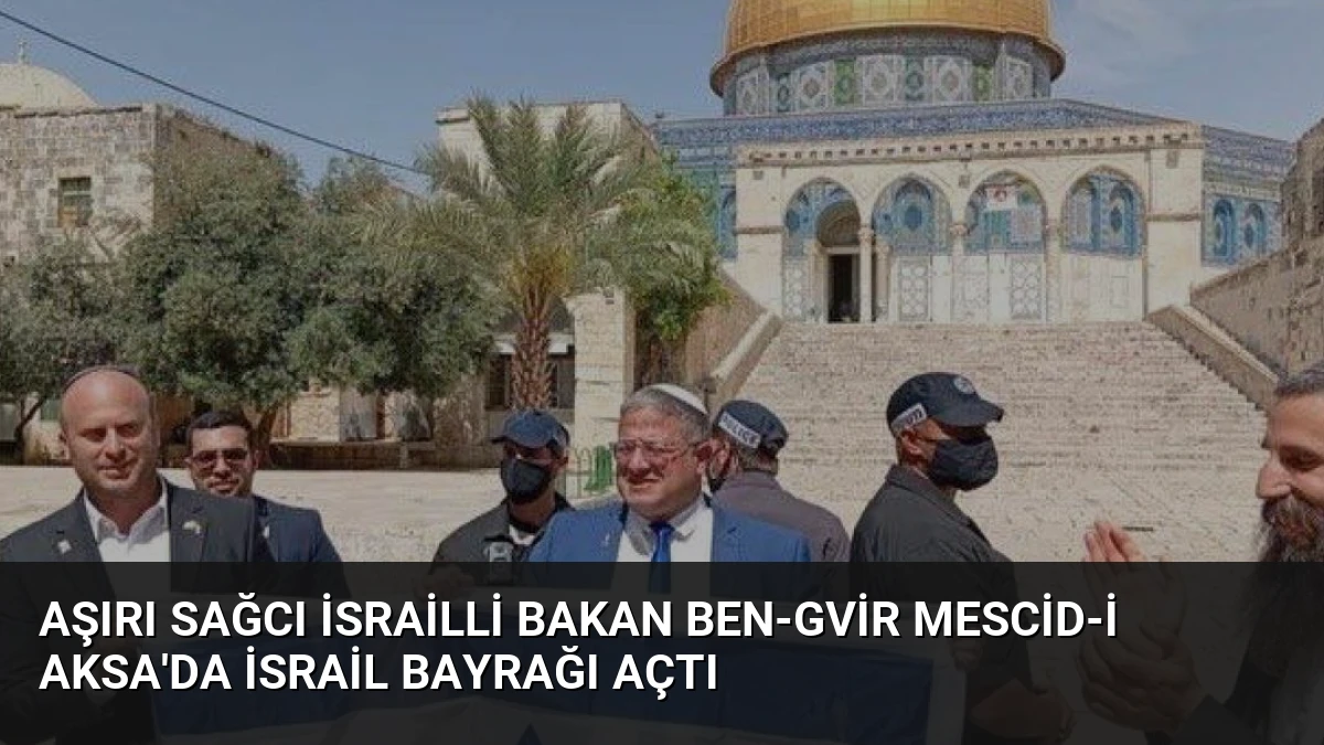 Aşırı Sağcı İsrailli Bakan Ben-Gvir Mescid-i Aksa’da İsrail Bayrağı Açtı