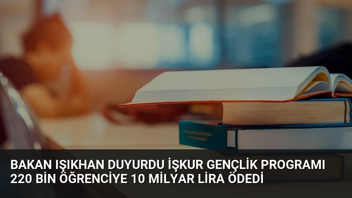 Bakan Işıkhan Duyurdu İŞKUR Gençlik Programı 220 Bin Öğrenciye 10 Milyar Lira Ödedi