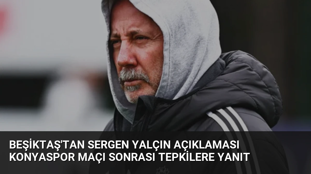 Beşiktaş’tan Sergen Yalçın Açıklaması Konyaspor Maçı Sonrası Tepkilere Yanıt