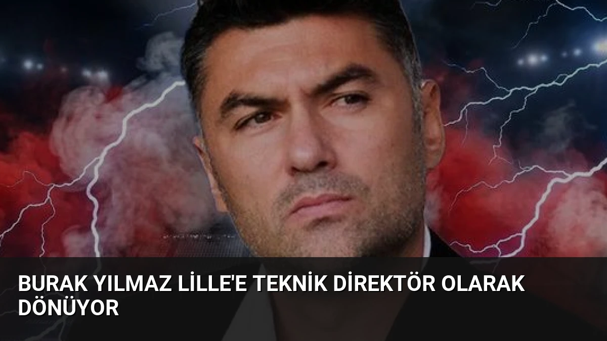 Burak Yılmaz Lille’e Teknik Direktör Olarak Dönüyor