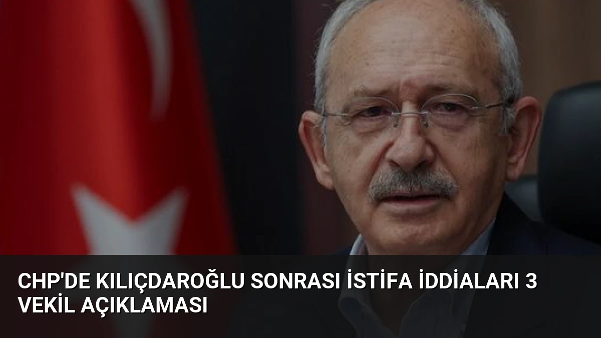 CHP’de Kılıçdaroğlu Sonrası İstifa İddiaları 3 Vekil Açıklaması