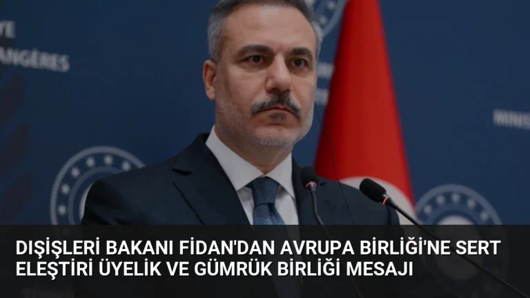 Dışişleri Bakanı Fidan’dan Avrupa Birliği’ne Sert Eleştiri Üyelik ve Gümrük Birliği Mesajı