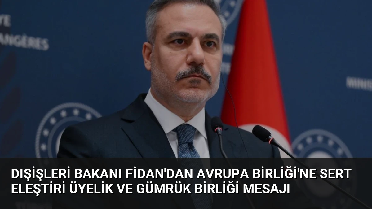 Dışişleri Bakanı Fidan’dan Avrupa Birliği’ne Sert Eleştiri Üyelik ve Gümrük Birliği Mesajı