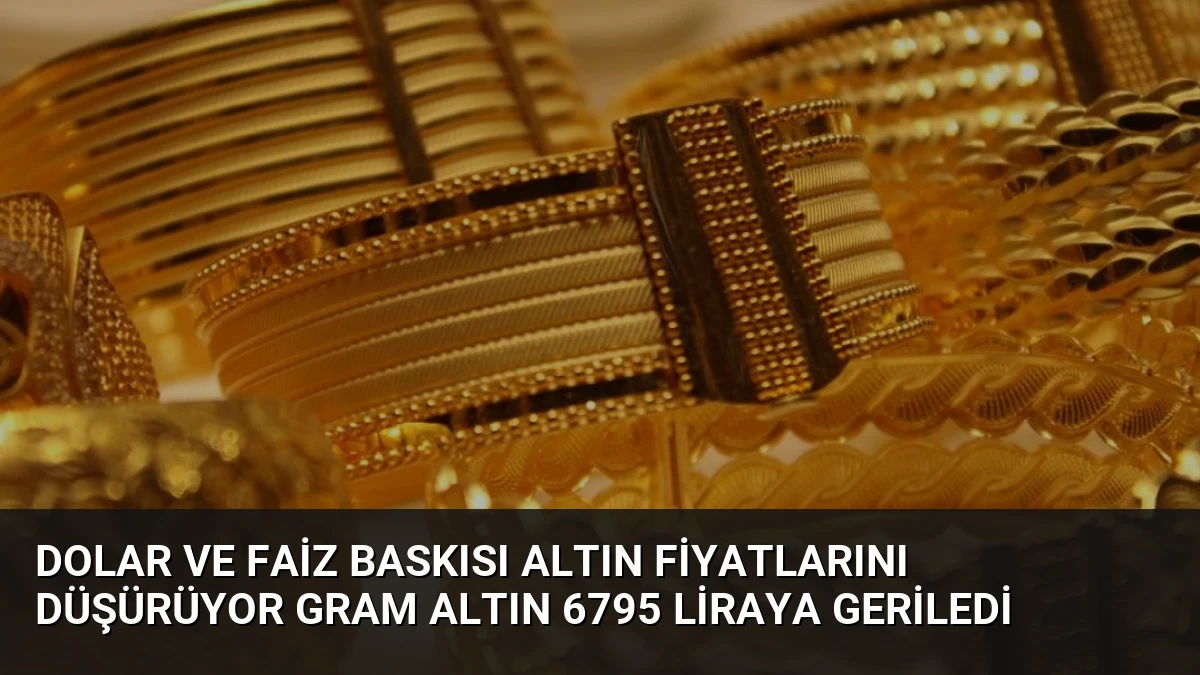 Dolar ve Faiz Baskısı Altın Fiyatlarını Düşürüyor Gram Altın 6795 Liraya Geriledi