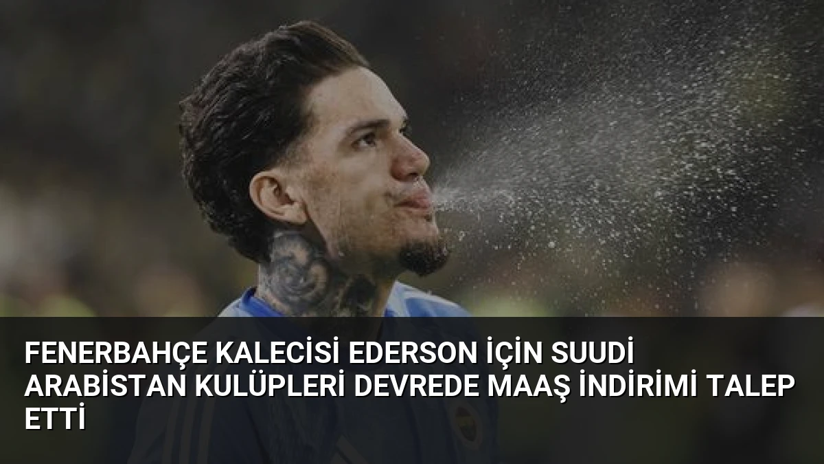 Fenerbahçe Kalecisi Ederson İçin Suudi Arabistan Kulüpleri Devrede Maaş İndirimi Talep Etti