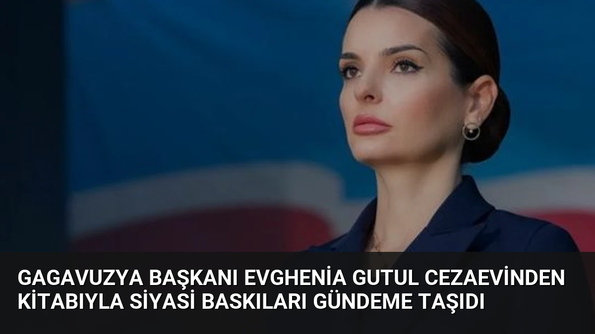 Gagavuzya Başkanı Evghenia Gutul Cezaevinden Kitabıyla Siyasi Baskıları Gündeme Taşıdı