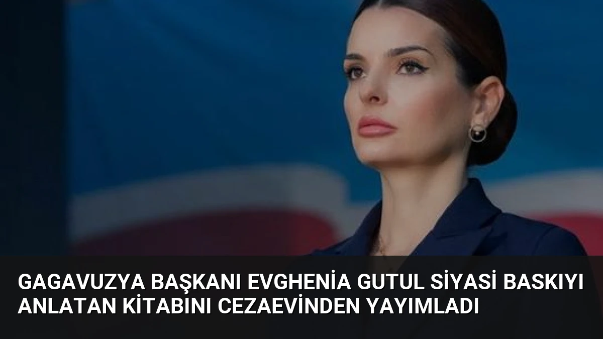 Gagavuzya Başkanı Evghenia Gutul Siyasi Baskıyı Anlatan Kitabını Cezaevinden Yayımladı