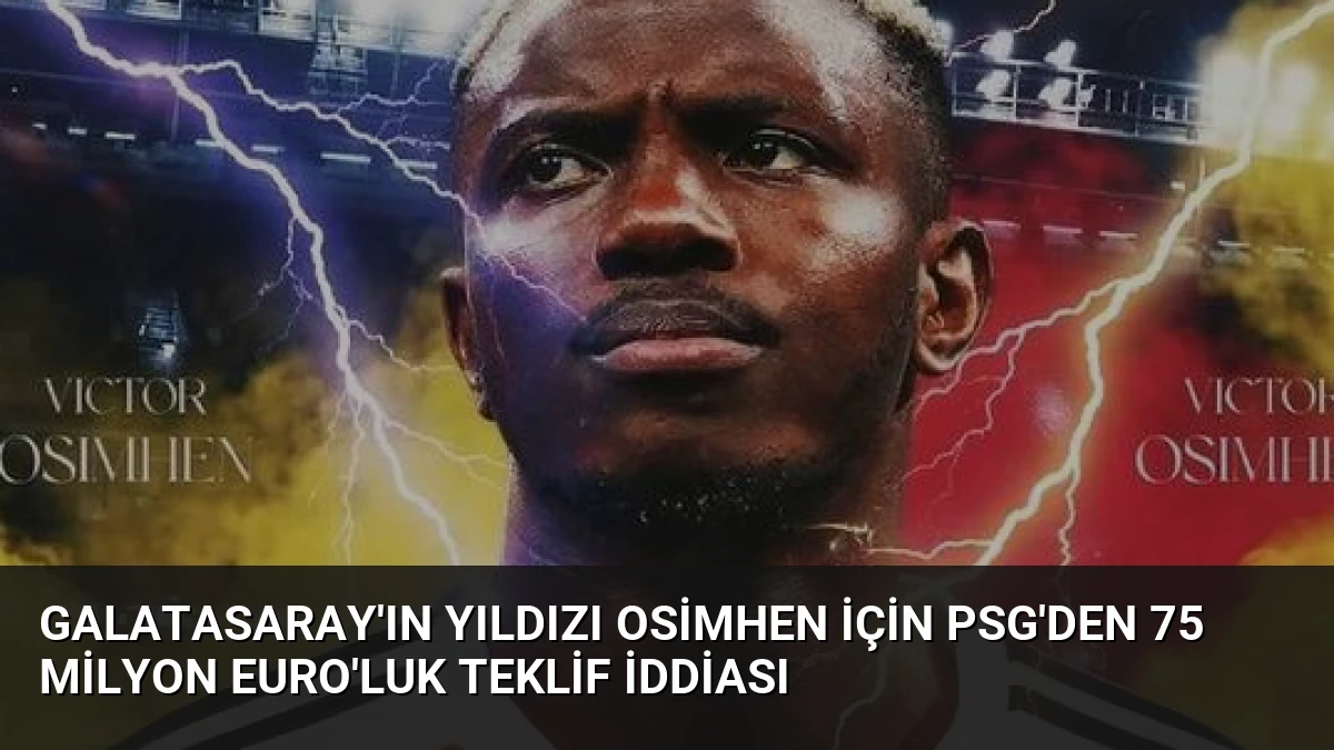 Galatasaray’ın Yıldızı Osimhen İçin PSG’den 75 Milyon Euro’luk Teklif İddiası
