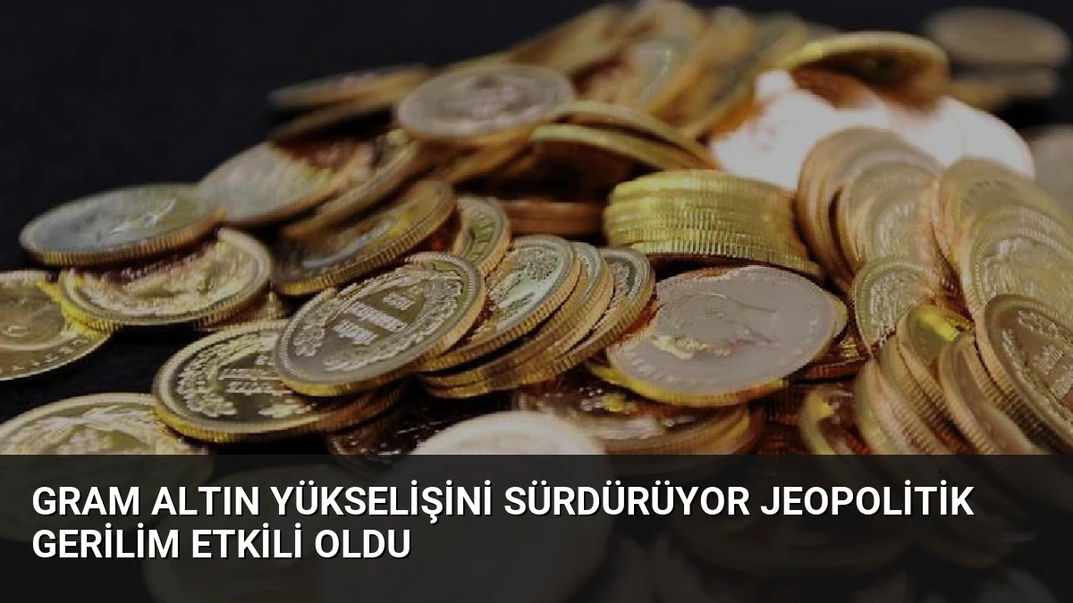 Gram Altın Yükselişini Sürdürüyor Jeopolitik Gerilim Etkili Oldu