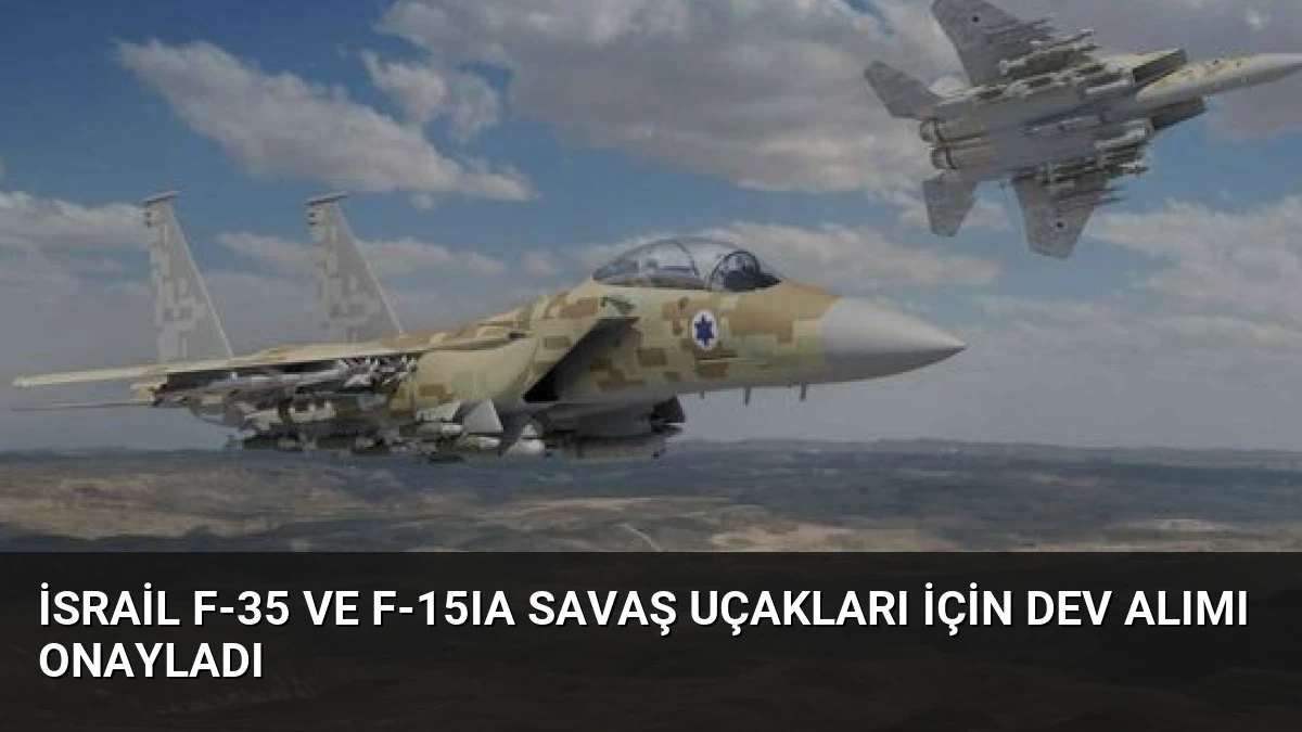 İsrail F-35 ve F-15IA Savaş Uçakları İçin Dev Alımı Onayladı