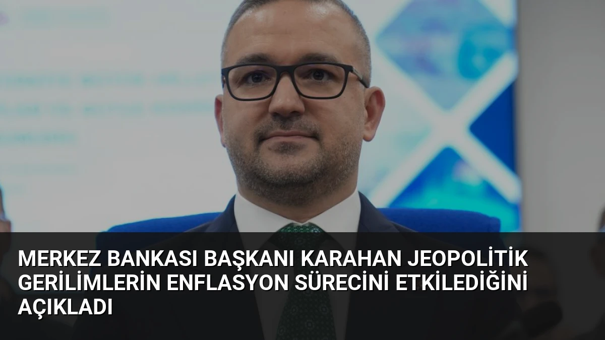 Merkez Bankası Başkanı Karahan Jeopolitik Gerilimlerin Enflasyon Sürecini Etkilediğini Açıkladı