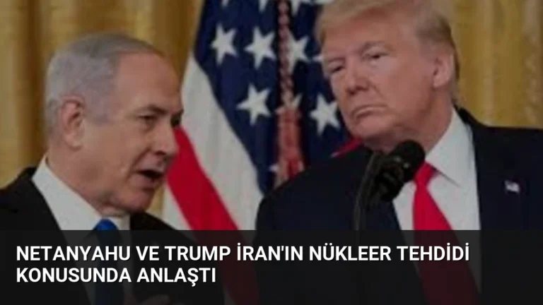 Netanyahu ve Trump İran’ın Nükleer Tehdidi Konusunda Anlaştı