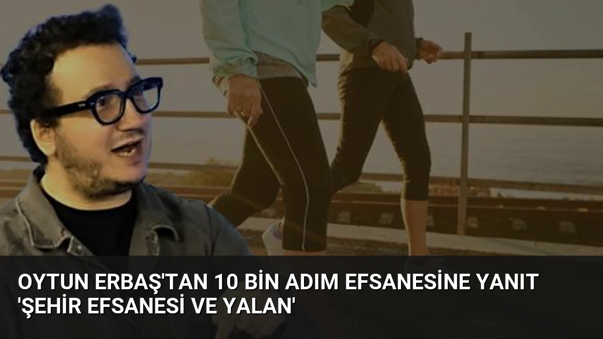 Oytun Erbaş’tan 10 Bin Adım Efsanesine Yanıt ‘Şehir Efsanesi ve Yalan’